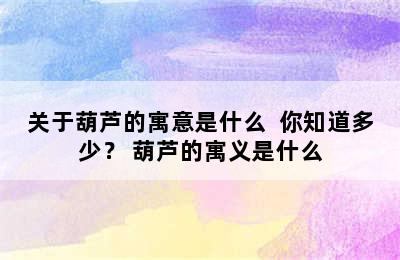 关于葫芦的寓意是什么  你知道多少？ 葫芦的寓义是什么